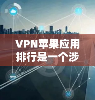 VPN苹果应用排行是一个涉及多个方面的话题，包括应用类型、用户基础、评分、市场表现以及排名数据。以下是对这些方面的总结和分析