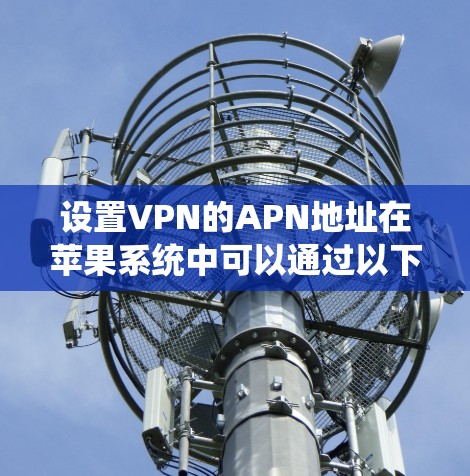 设置VPN的APN地址在苹果系统中可以通过以下步骤完成