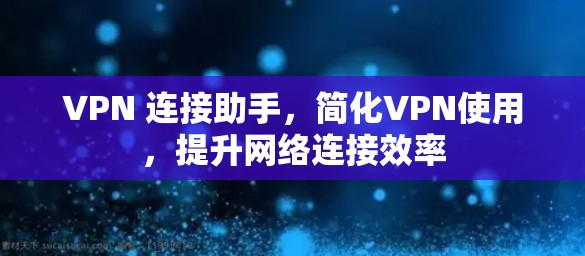 VPN 连接助手，简化VPN使用，提升网络连接效率