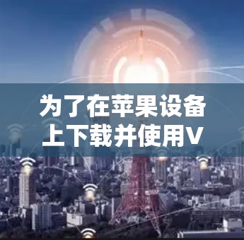 为了在苹果设备上下载并使用VPN客户端，您可以按照以下步骤操作