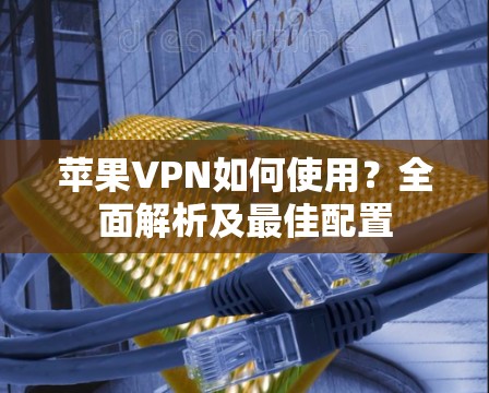 苹果VPN如何使用？全面解析及最佳配置