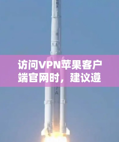 访问VPN苹果客户端官网时，建议遵循以下步骤和注意事项