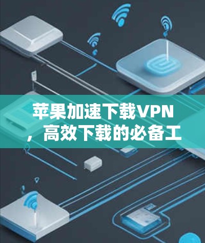 苹果加速下载VPN，高效下载的必备工具
