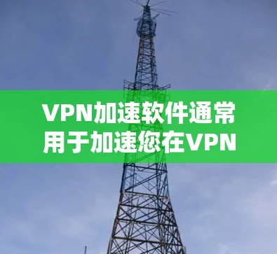 VPN加速软件通常用于加速您在VPN中遇到的延迟或延迟，使您能够更高效地使用网络。苹果公司也提供了一些加速工具，这些工具可以帮助您更快地连接到VPN