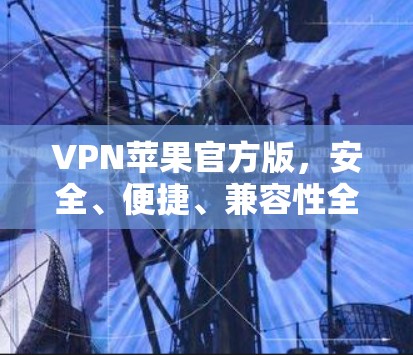 VPN苹果官方版，安全、便捷、兼容性全面