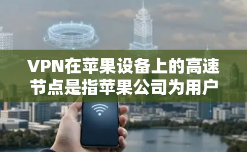 VPN在苹果设备上的高速节点是指苹果公司为用户提供的VPN服务，特别是针对苹果设备设备进行的高速连接点。以下是关于这一主题的详细分析