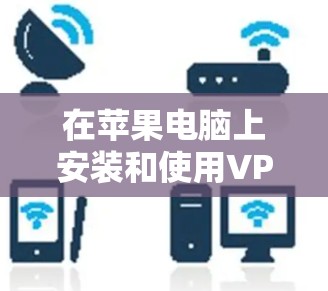 在苹果电脑上安装和使用VPN软件,您可以按照以下步骤进行
