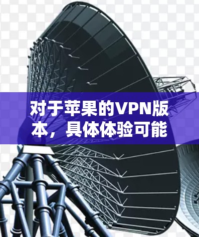 对于苹果的VPN版本，具体体验可能会因个人设置和使用情况而有所不同。以下是一些常见的问题和解决方案