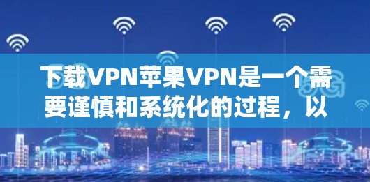 下载VPN苹果VPN是一个需要谨慎和系统化的过程,以下是一步步的指南