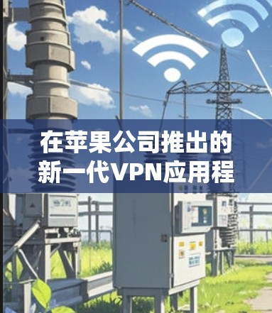 在苹果公司推出的新一代VPN应用程序中,最流行的版本包括