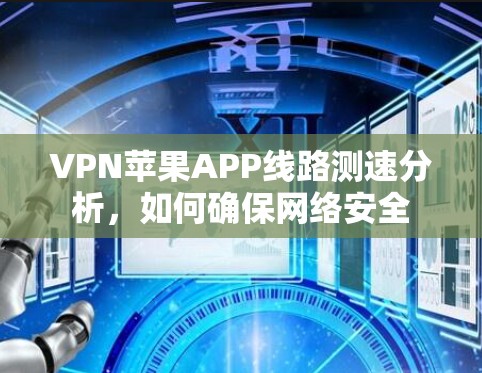 VPN苹果APP线路测速分析,如何确保网络安全