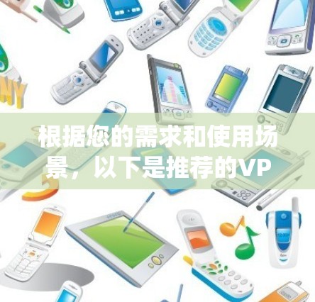 根据您的需求和使用场景,以下是推荐的VPN苹果App分类和选择建议