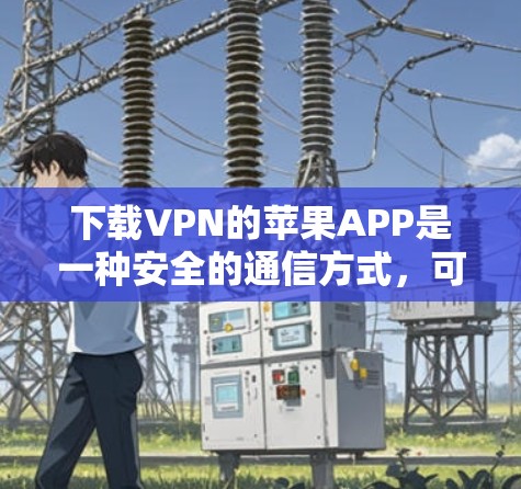 下载VPN的苹果APP是一种安全的通信方式，可以帮助您加密信息、进行视频通话或数据传输。以下是使用VPN的苹果APP的步骤指南