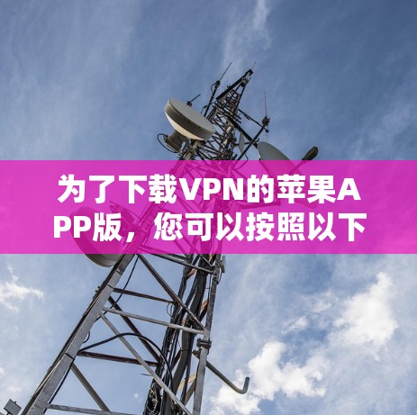 为了下载VPN的苹果APP版,您可以按照以下步骤进行