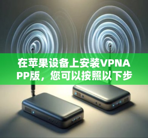 在苹果设备上安装VPNAPP版，您可以按照以下步骤操作