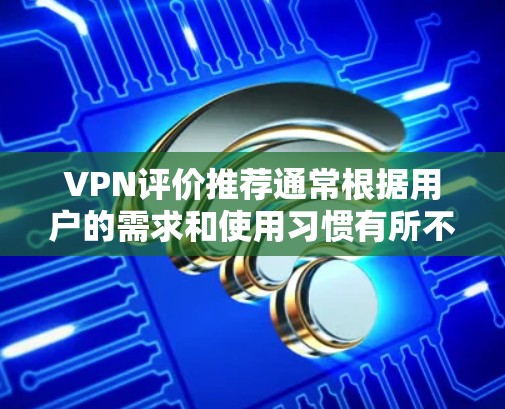 VPN评价推荐通常根据用户的需求和使用习惯有所不同，以下是一些常见的VPN推荐类型和推荐