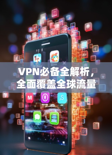 VPN必备全解析，全面覆盖全球流量，推荐最安全平台