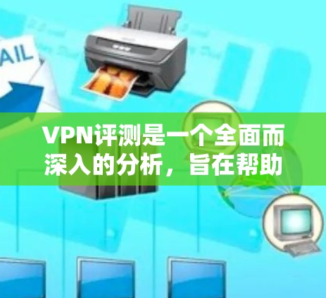VPN评测是一个全面而深入的分析，旨在帮助用户在选择和使用VPN时做出明智的决定。以下是对VPN的详细评测，涵盖了安全性、速度、隐私、用户界面、价格和其他潜在因素