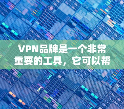 VPN品牌是一个非常重要的工具，它可以帮助用户访问全球范围内的网络资源，包括网页、视频、音乐和游戏等。以下是几个主要的VPN品牌及其特点