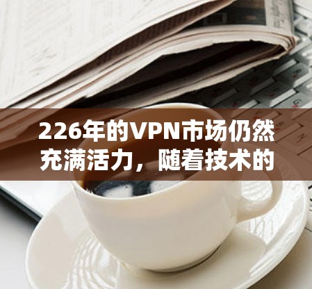 226年的VPN市场仍然充满活力，随着技术的不断进步和普及，越来越多的用户开始关注安全、可靠和高效的VPN服务。以下是一些226年可能受欢迎的VPN品牌推荐，涵盖国内外和新兴市场的品牌
