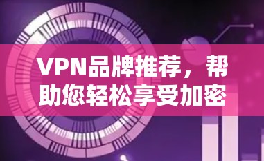 VPN品牌推荐，帮助您轻松享受加密网络世界的乐趣。以下是一些用户评价较高的VPN品牌，供您参考
