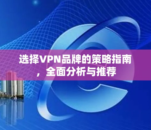 选择VPN品牌的策略指南，全面分析与推荐