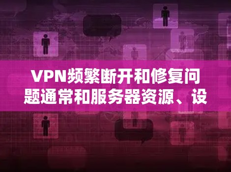 VPN频繁断开和修复问题通常和服务器资源、设置、连接方式等有关。以下是解决方法