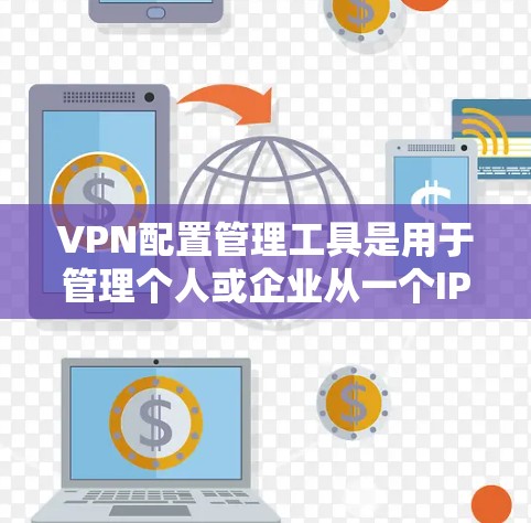 VPN配置管理工具是用于管理个人或企业从一个IP地址接电话，然后从另一个IP地址发信息的通信方式。以下是详细的配置步骤和建议