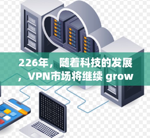 226年，随着科技的发展，VPN市场将继续 growing，用户需求也会更加多样化和复杂。以下是一些在226年被推荐的VPN品牌和解决方案，以及它们的特点