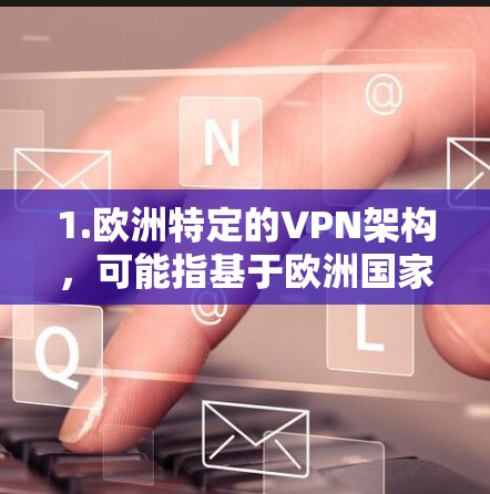 1.欧洲特定的VPN架构，可能指基于欧洲国家或地区的特定VPN技术架构，例如使用特定的接口、协议或加密技术，以适应欧洲国家的网络环境