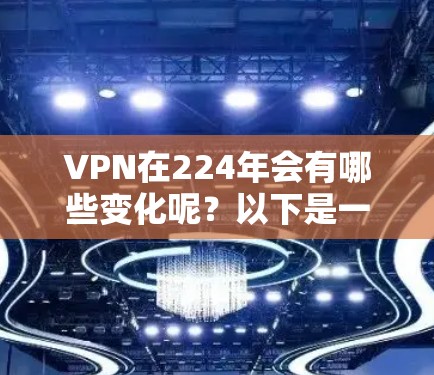 VPN在224年会有哪些变化呢?以下是一些主要的变化和趋势,以及一些推荐的VPN平台 VPN在224年会有哪些变化呢?以下是一些主要的变化和趋势,以及一些推荐的VPN平台