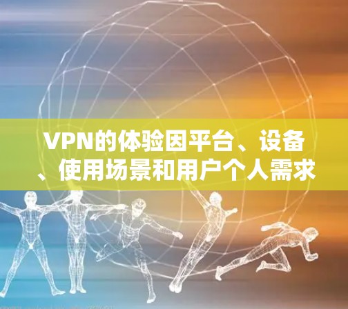VPN的体验因平台、设备、使用场景和用户个人需求而异。以下是一些VPN平台和体验的总结 VPN的体验因平台、设备、使用场景和用户个人需求而异。以下是一些VPN平台和体验的总结