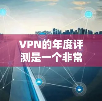 VPN的年度评测是一个非常热门的话题，因为它不仅关乎用户的个人隐私，还涉及到设备的安全性、流量控制以及用户体验等问题。以下是一些223年VPN年度评测的热门内容和推荐