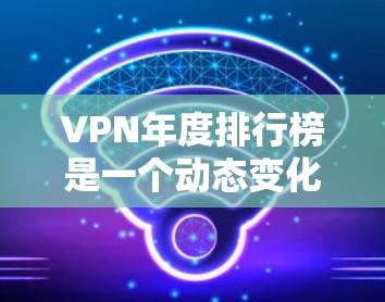 VPN年度排行榜是一个动态变化的市场数据，通常会根据市场趋势、用户偏好和行业动态进行调整。以下是一些主要的 VPN 品牌和市场趋势，供您参考
