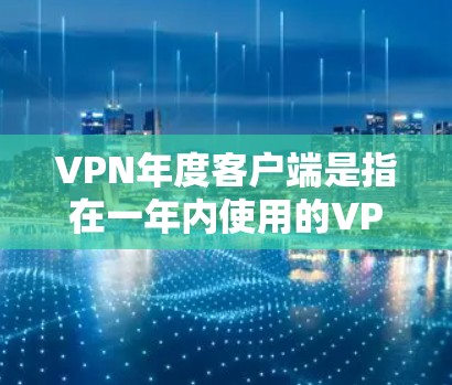 VPN年度客户端是指在一年内使用的VPN服务器端设备，通常用于在特定月份或时间段进行VPN连接。这些客户端通常由VPN服务提供商提供，以确保服务器的安全性和稳定性