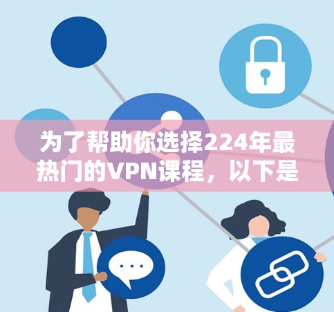 为了帮助你选择224年最热门的VPN课程，以下是整理后的推荐列表，涵盖从基础到进阶的学习资源，帮助你更好地掌握VPN知识