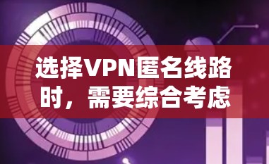 选择VPN匿名线路时，需要综合考虑多个因素，以确保安全、匿名性和适用性。以下是一些关键点和建议