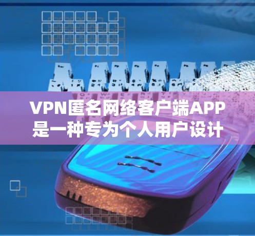 VPN匿名网络客户端APP是一种专为个人用户设计的VPN应用，专注于提供匿名连接和安全配置。以下是对此类客户端的详细介绍