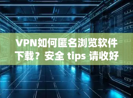 VPN如何匿名浏览软件下载？安全 tips 请收好！