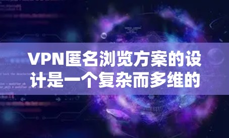 VPN匿名浏览方案的设计是一个复杂而多维的问题，需要综合考虑多个方面以确保安全、隐私和用户体验的平衡。以下是一个结构化的解决方案