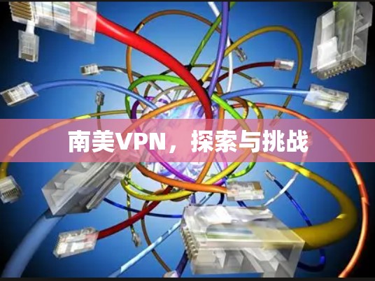 南美VPN，探索与挑战
