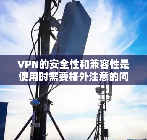 VPN的安全性和兼容性是使用时需要格外注意的问题。以下是逐步的解决方案
