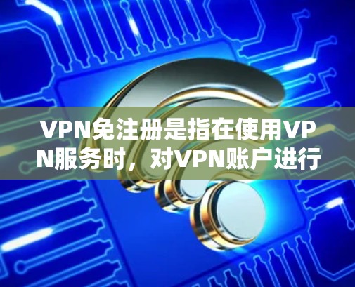 VPN免注册是指在使用VPN服务时，对VPN账户进行管理，以确保账户的安全性。具体来说，它可能包括以下内容