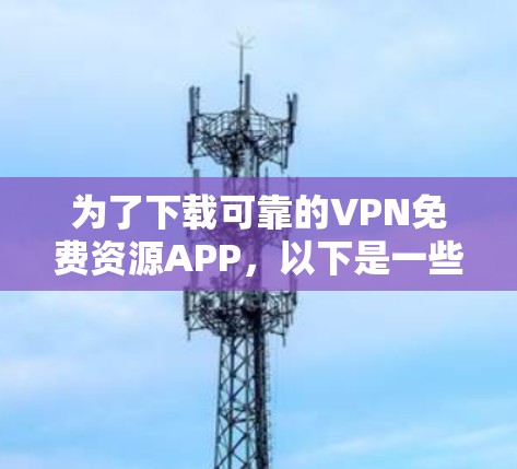 为了下载可靠的VPN免费资源APP，以下是一些步骤性的建议