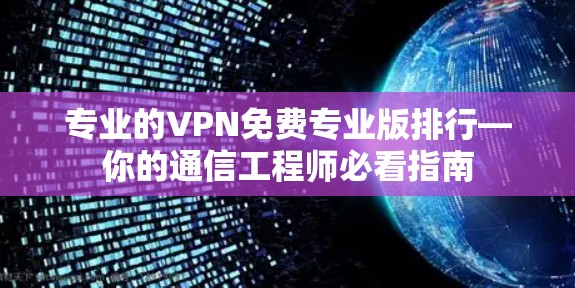 专业的VPN免费专业版排行—你的通信工程师必看指南